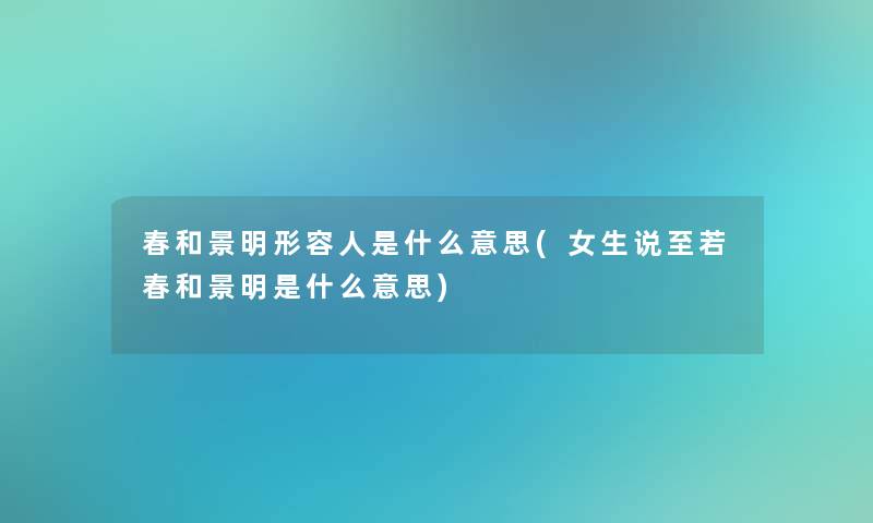 春和景明形容人是什么意思(女生说至若春和景明是什么意思) 春和景明形容人是什么意思(女生说至若春和景明是什么意思)