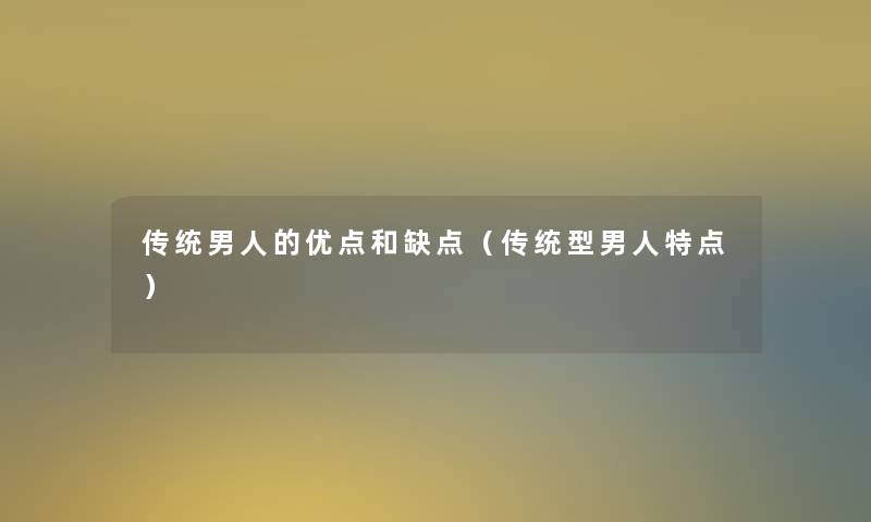传统男人的优点和缺点(传统型男人特点) 传统男人的优点和缺点(传统型男人特点)