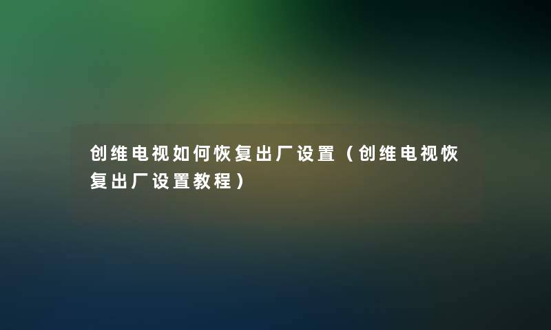 创维电视如何恢复出厂设置(创维电视恢复出厂设置教程) 创维电视如何恢复出厂设置(创维电视恢复出厂设置教程)