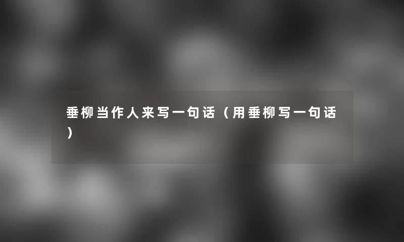 垂柳当作人来写一句话(用垂柳写一句话) 垂柳当作人来写一句话(用垂柳写一句话)