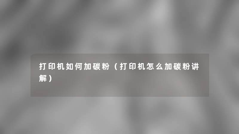 打印机如何加碳粉(打印机怎么加碳粉讲解) 打印机如何加碳粉(打印机怎么加碳粉讲解)