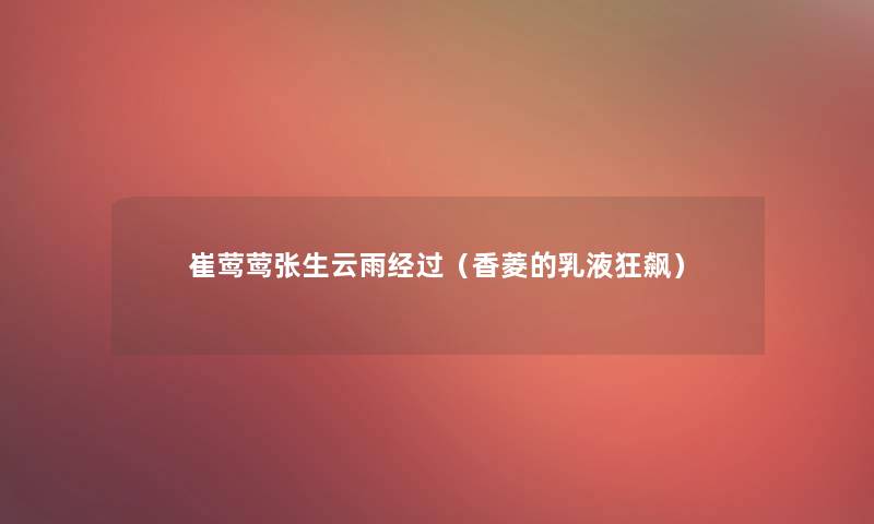 崔莺莺张生云雨经过(香菱的乳液狂飙) 崔莺莺张生云雨经过(香菱的乳液狂飙)