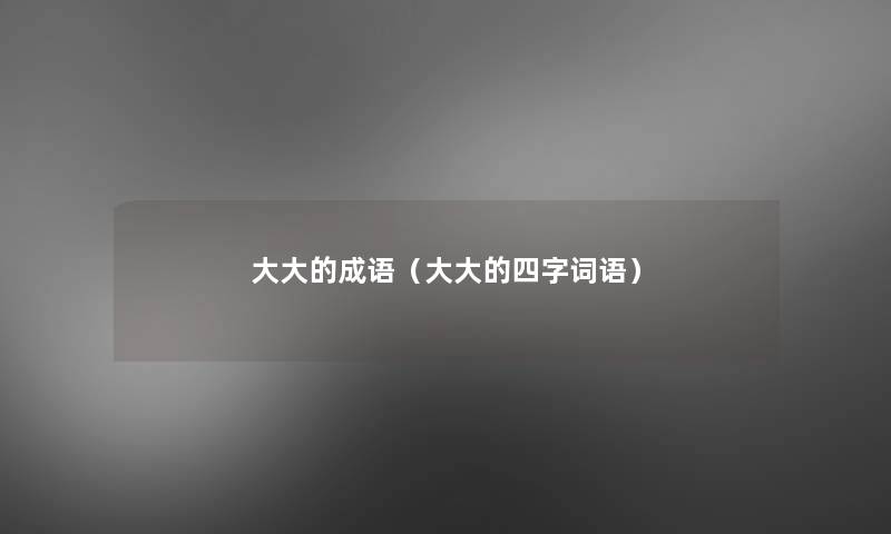 大大的成语(大大的四字词语) 大大的成语(大大的四字词语)