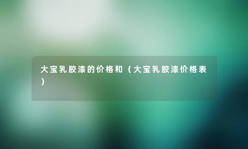 大宝乳胶漆的价格和(大宝乳胶漆价格表) 大宝乳胶漆的价格和(大宝乳胶漆价格表)