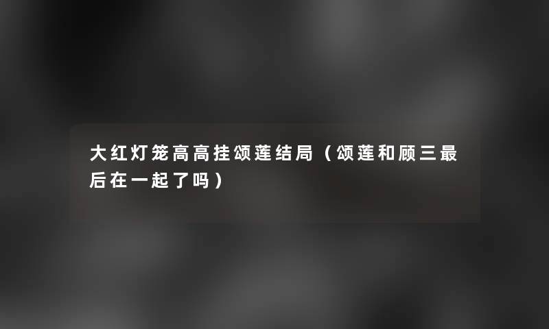 大红灯笼高高挂颂莲结局(颂莲和顾三这里要说在一起了吗) 大红灯笼高高挂颂莲结局(颂莲和顾三这里要说在一起了吗)