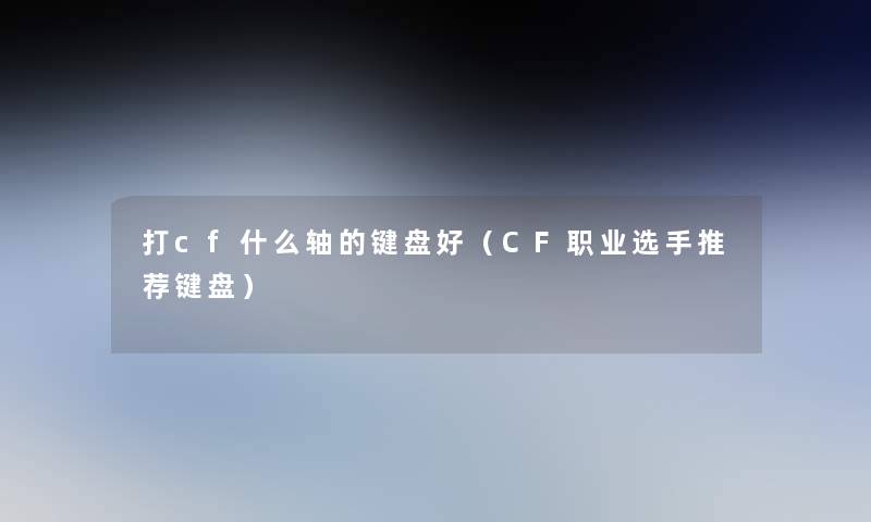 打cf什么轴的键盘好(CF职业选手推荐键盘) 打cf什么轴的键盘好(CF职业选手推荐键盘)