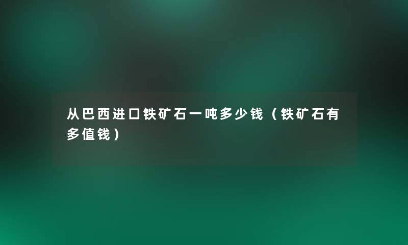 从巴西进口铁矿石一吨多少钱(铁矿石有多值钱) 从巴西进口铁矿石一吨多少钱(铁矿石有多值钱)