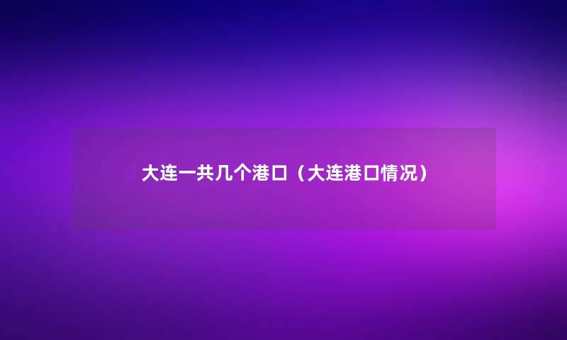 大连一共几个港口(大连港口情况) 大连一共几个港口(大连港口情况)