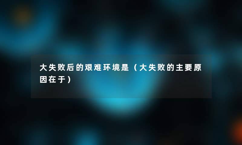 大失败后的艰难环境是(大失败的主要原因在于) 大失败后的艰难环境是(大失败的主要原因在于)