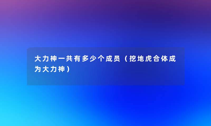大力神一共有多少个成员(挖地虎合体成为大力神) 大力神一共有多少个成员(挖地虎合体成为大力神)