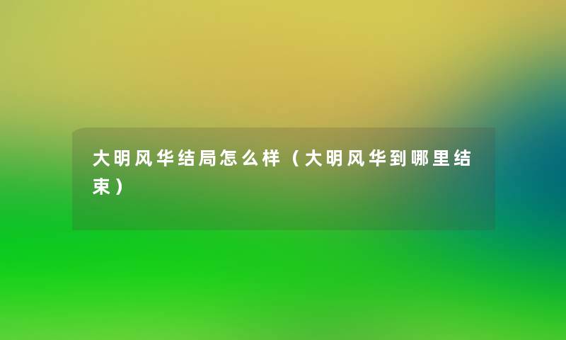 大明风华结局怎么样(大明风华到哪里结束) 大明风华结局怎么样(大明风华到哪里结束)