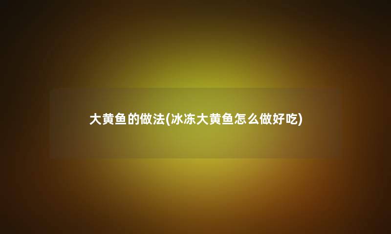 大黄鱼的做法(冰冻大黄鱼怎么做好吃) 大黄鱼的做法(冰冻大黄鱼怎么做好吃)
