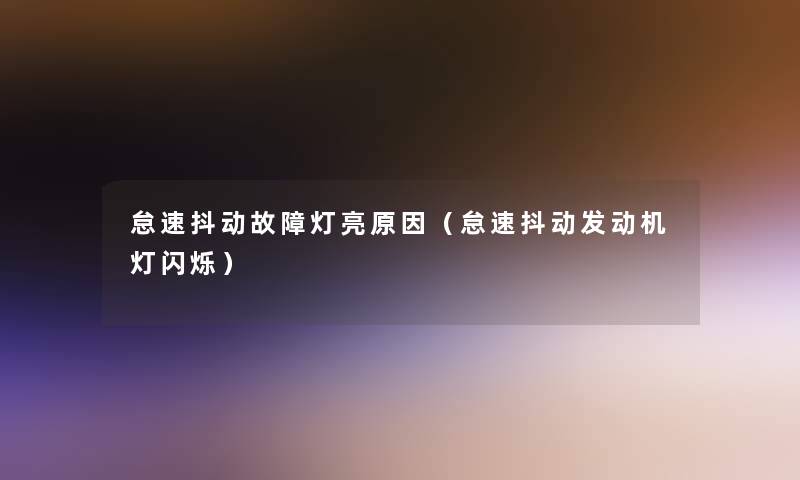 怠速抖动故障灯亮原因(怠速抖动发动机灯闪烁) 怠速抖动故障灯亮原因(怠速抖动发动机灯闪烁)