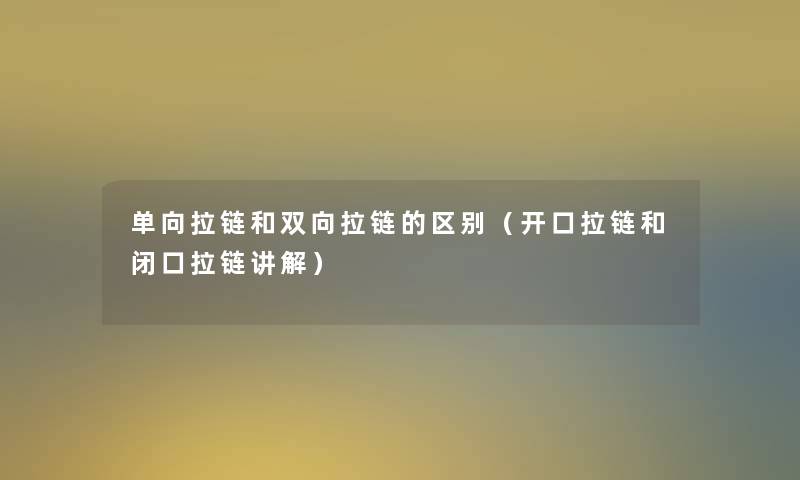单向拉链和双向拉链的区别(开口拉链和闭口拉链讲解) 单向拉链和双向拉链的区别(开口拉链和闭口拉链讲解)