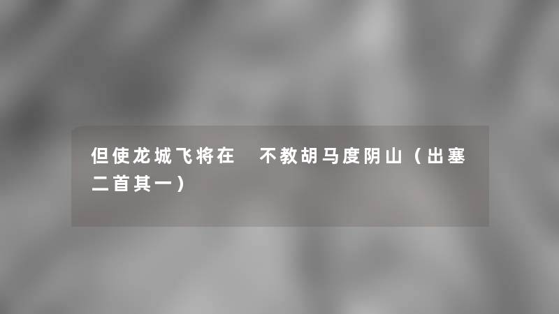 但使龙城飞将在 不教胡马度阴山(出塞二首其一) 但使龙城飞将在 不教胡马度阴山(出塞二首其一)