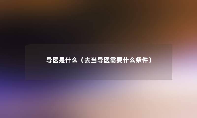 导医是什么(去当导医需要什么条件) 导医是什么(去当导医需要什么条件)