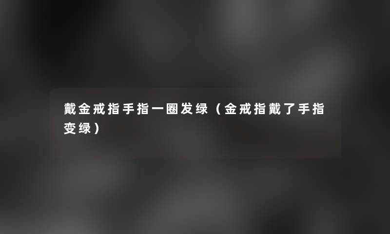 戴金戒指手指一圈发绿(金戒指戴了手指变绿) 戴金戒指手指一圈发绿(金戒指戴了手指变绿)
