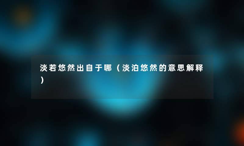 淡若悠然出自于哪(淡泊悠然的意思解释) 淡若悠然出自于哪(淡泊悠然的意思解释)