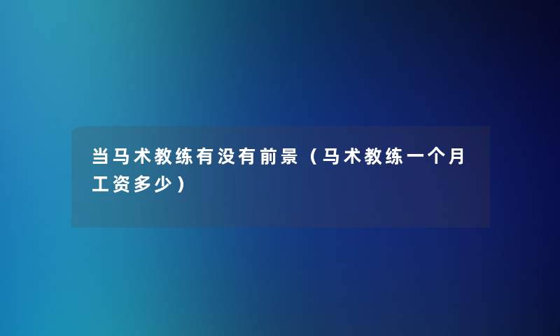 当马术教练有没有前景(马术教练一个月工资多少) 当马术教练有没有前景(马术教练一个月工资多少)