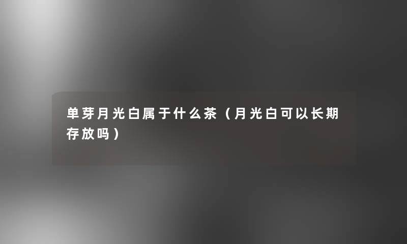 单芽月光白属于什么茶(月光白可以长期存放吗) 单芽月光白属于什么茶(月光白可以长期存放吗)