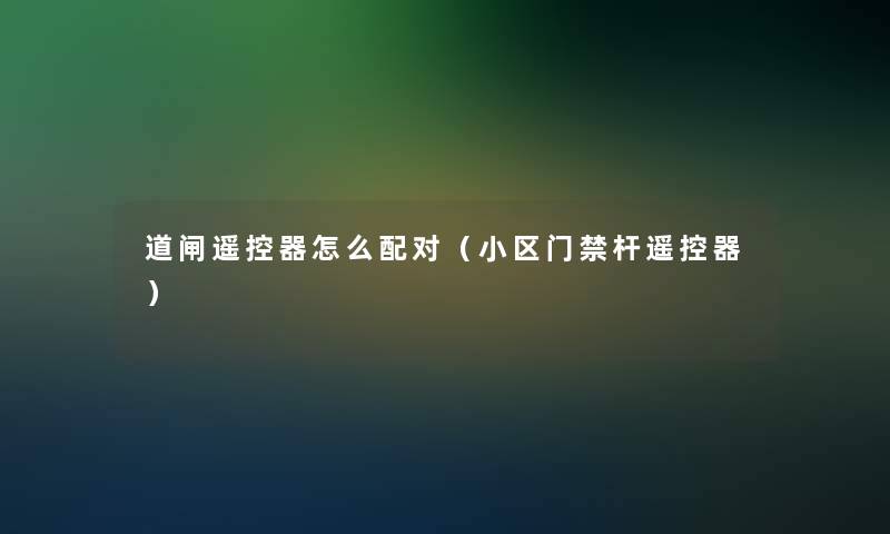 道闸遥控器怎么配对(小区门禁杆遥控器) 道闸遥控器怎么配对(小区门禁杆遥控器)