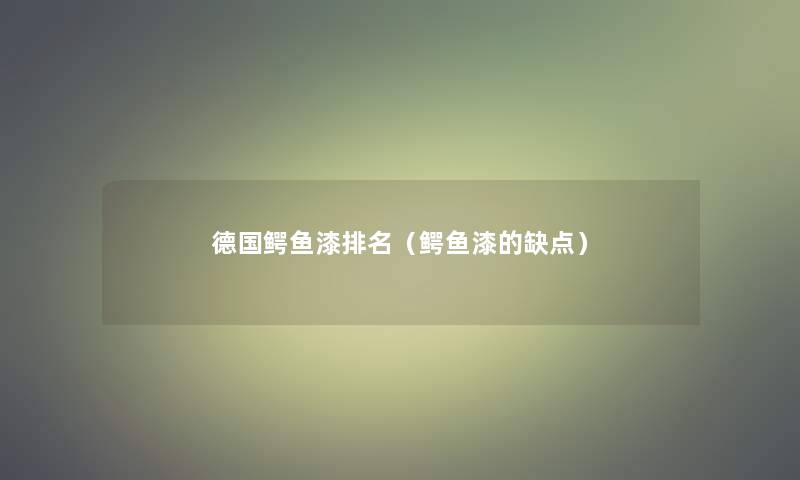 德国鳄鱼漆推荐(鳄鱼漆的缺点) 德国鳄鱼漆推荐(鳄鱼漆的缺点)