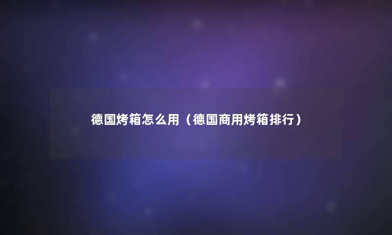 德国烤箱怎么用(德国商用烤箱整理) 德国烤箱怎么用(德国商用烤箱整理)