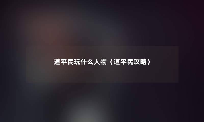 道平民玩什么人物(道平民攻略) 道平民玩什么人物(道平民攻略)