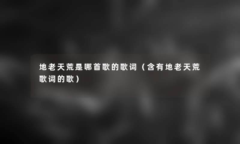 地老天荒是哪首歌的歌词(含有地老天荒歌词的歌) 地老天荒是哪首歌的歌词(含有地老天荒歌词的歌)