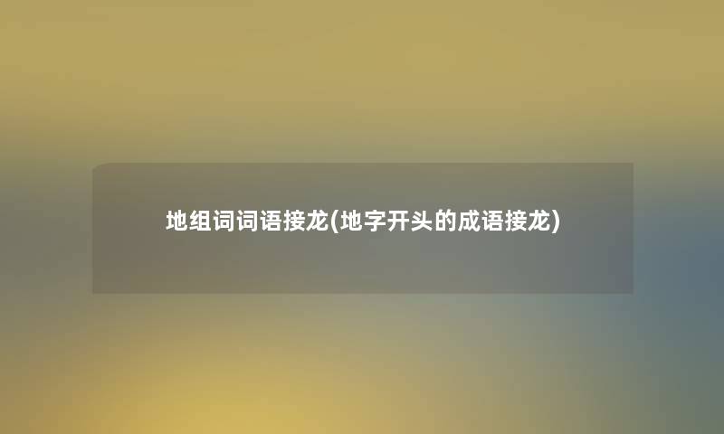 地组词词语接龙(地字开头的成语接龙) 地组词词语接龙(地字开头的成语接龙)