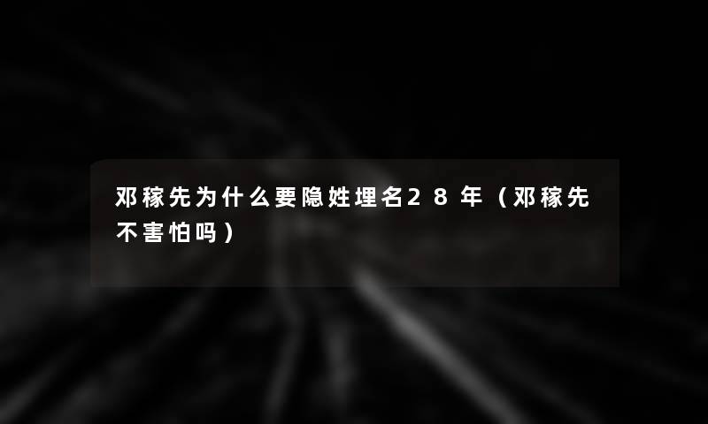 邓稼先为什么要隐姓埋名28年(邓稼先不害怕吗) 邓稼先为什么要隐姓埋名28年(邓稼先不害怕吗)
