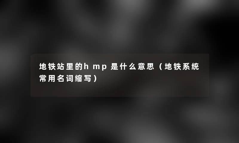 地铁站里的hmp是什么意思(地铁系统常用名词缩写) 地铁站里的hmp是什么意思(地铁系统常用名词缩写)