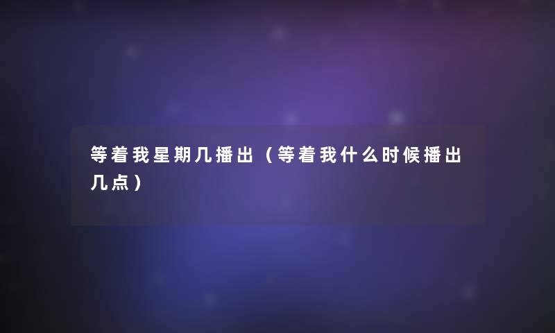 等着我星期几播出(等着我什么时候播出几点) 等着我星期几播出(等着我什么时候播出几点)
