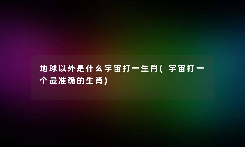 地球以外是什么宇宙打一生肖(宇宙打一个准确的生肖) 地球以外是什么宇宙打一生肖(宇宙打一个准确的生肖)