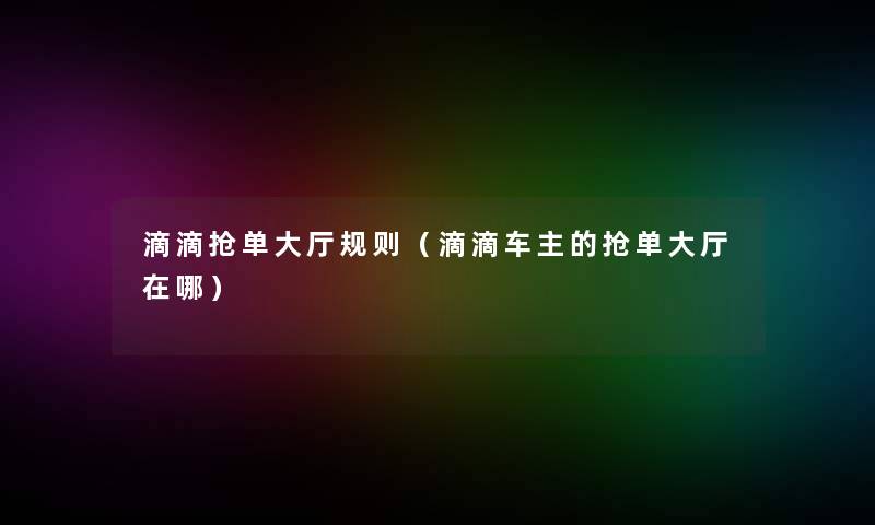 滴滴抢单大厅规则(滴滴车主的抢单大厅在哪) 滴滴抢单大厅规则(滴滴车主的抢单大厅在哪)