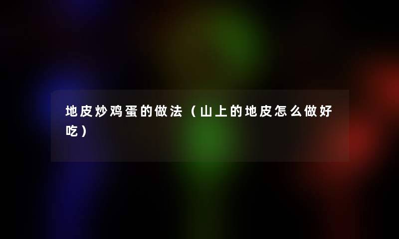 地皮炒鸡蛋的做法(山上的地皮怎么做好吃) 地皮炒鸡蛋的做法(山上的地皮怎么做好吃)