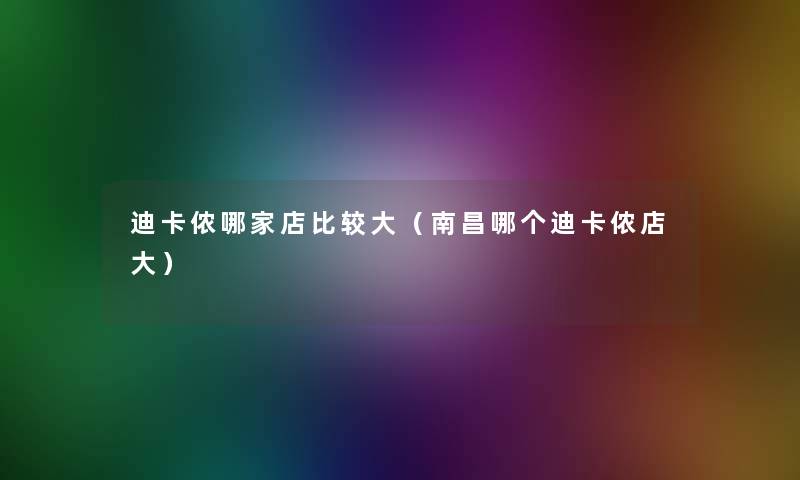 迪卡侬哪家店比较大(南昌哪个迪卡侬店大) 迪卡侬哪家店比较大(南昌哪个迪卡侬店大)