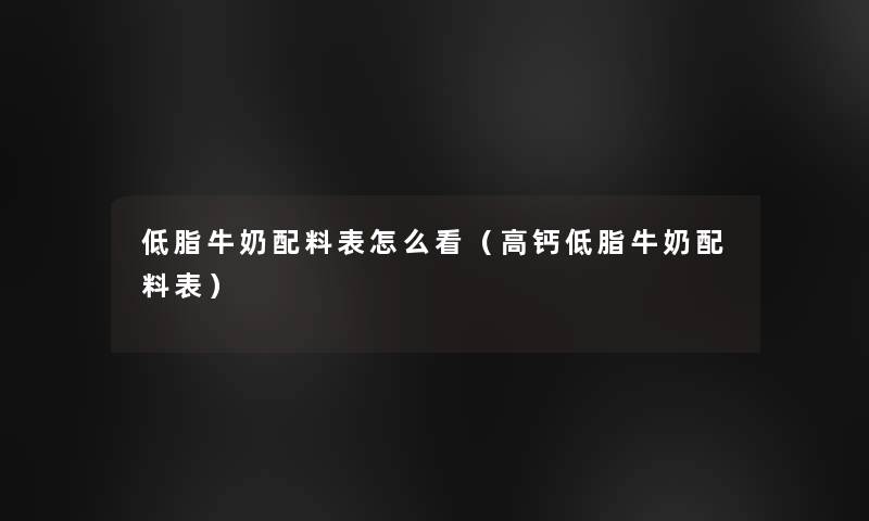 低脂牛奶配料表怎么看(高钙低脂牛奶配料表) 低脂牛奶配料表怎么看(高钙低脂牛奶配料表)