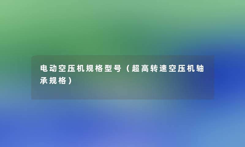 电动空压机规格型号(超高转速空压机轴承规格) 电动空压机规格型号(超高转速空压机轴承规格)