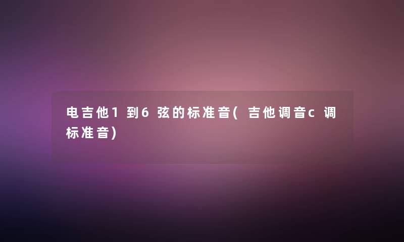 电吉他1到6弦的标准音(吉他调音c调标准音) 电吉他1到6弦的标准音(吉他调音c调标准音)