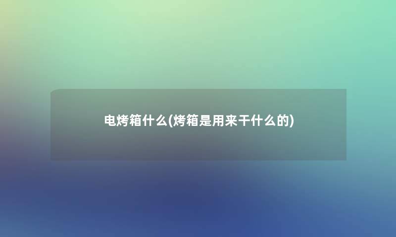 电烤箱什么(烤箱是用来干什么的) 电烤箱什么(烤箱是用来干什么的)