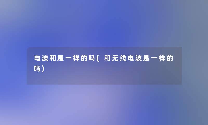 电波和是一样的吗(和无线电波是一样的吗) 电波和是一样的吗(和无线电波是一样的吗)