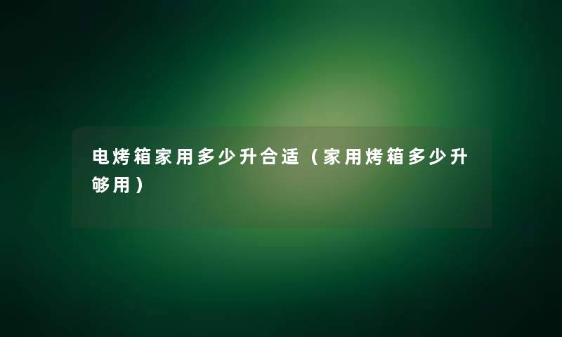 电烤箱家用多少升合适(家用烤箱多少升够用) 电烤箱家用多少升合适(家用烤箱多少升够用)