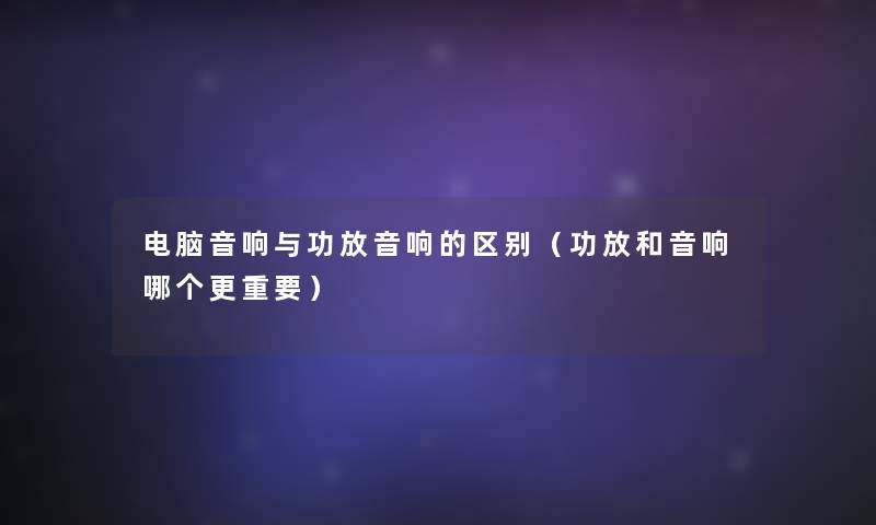 电脑音响与功放音响的区别(功放和音响哪个更重要) 电脑音响与功放音响的区别(功放和音响哪个更重要)