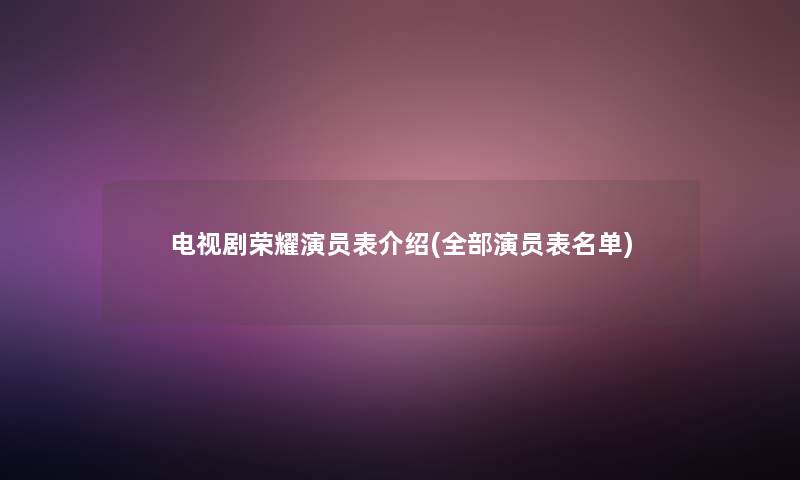 电视剧荣耀演员表介绍(整理的演员表名单) 电视剧荣耀演员表介绍(整理的演员表名单)