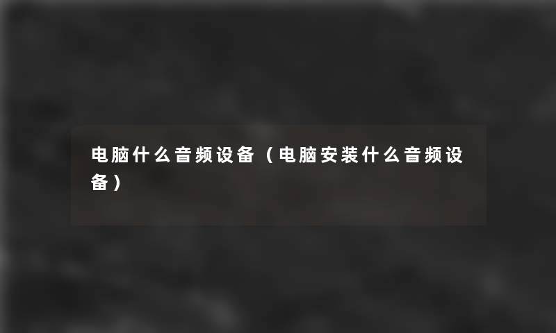 电脑什么音频设备(电脑安装什么音频设备) 电脑什么音频设备(电脑安装什么音频设备)