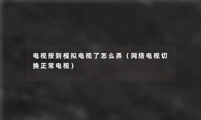 电视按到模拟电视了怎么弄(网络电视切换正常电视) 电视按到模拟电视了怎么弄(网络电视切换正常电视)