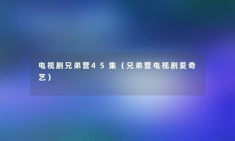 电视剧兄弟营45集(兄弟营电视剧爱奇艺) 电视剧兄弟营45集(兄弟营电视剧爱奇艺)