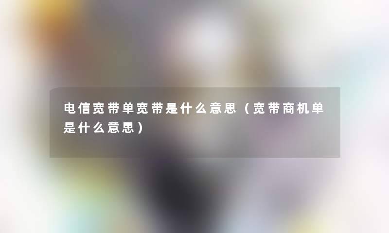电信宽带单宽带是什么意思(宽带商机单是什么意思) 电信宽带单宽带是什么意思(宽带商机单是什么意思)