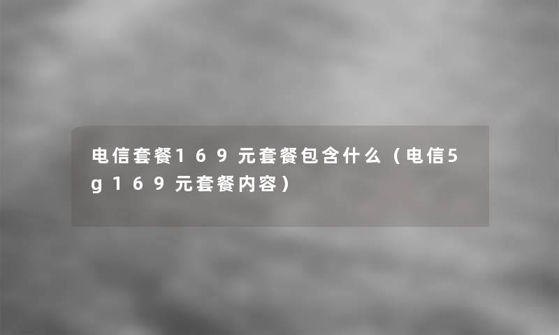电信套餐169元套餐包含什么(电信5g169元套餐内容) 电信套餐169元套餐包含什么(电信5g169元套餐内容)